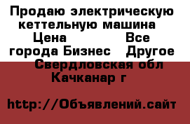 Продаю электрическую кеттельную машина › Цена ­ 50 000 - Все города Бизнес » Другое   . Свердловская обл.,Качканар г.